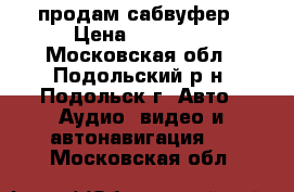 продам сабвуфер › Цена ­ 10 000 - Московская обл., Подольский р-н, Подольск г. Авто » Аудио, видео и автонавигация   . Московская обл.
